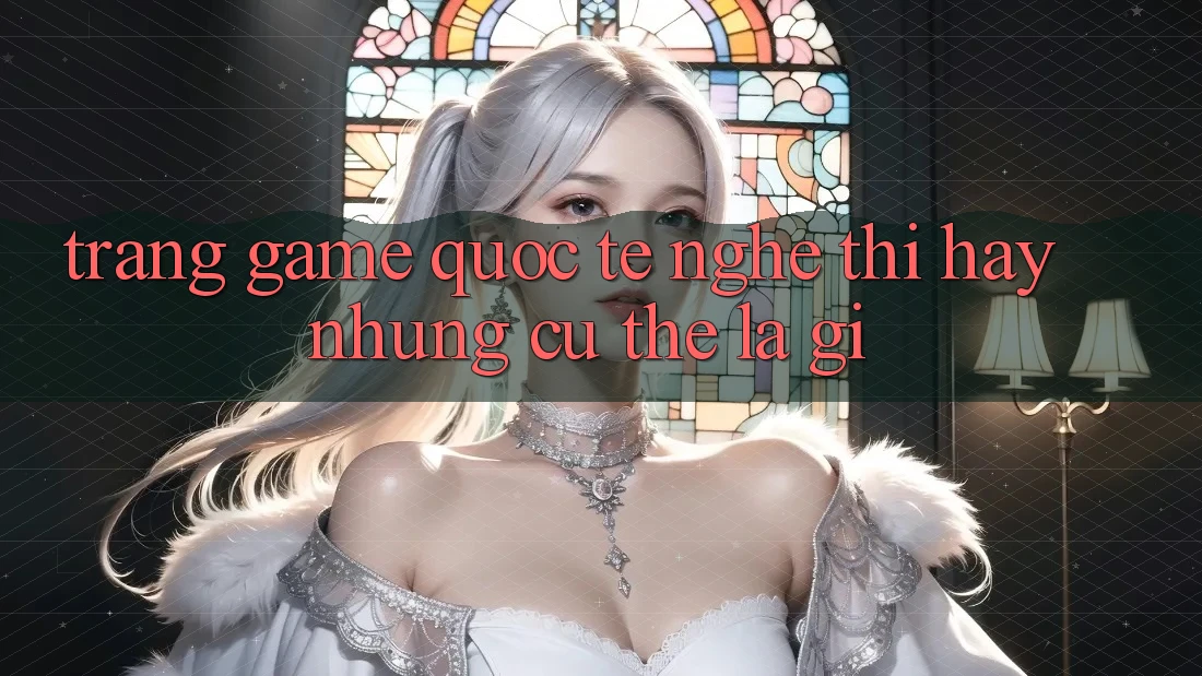 “Trang Game Quốc Tế” – Nghe Thì Hay, Nhưng Cụ Thể Là Gì?