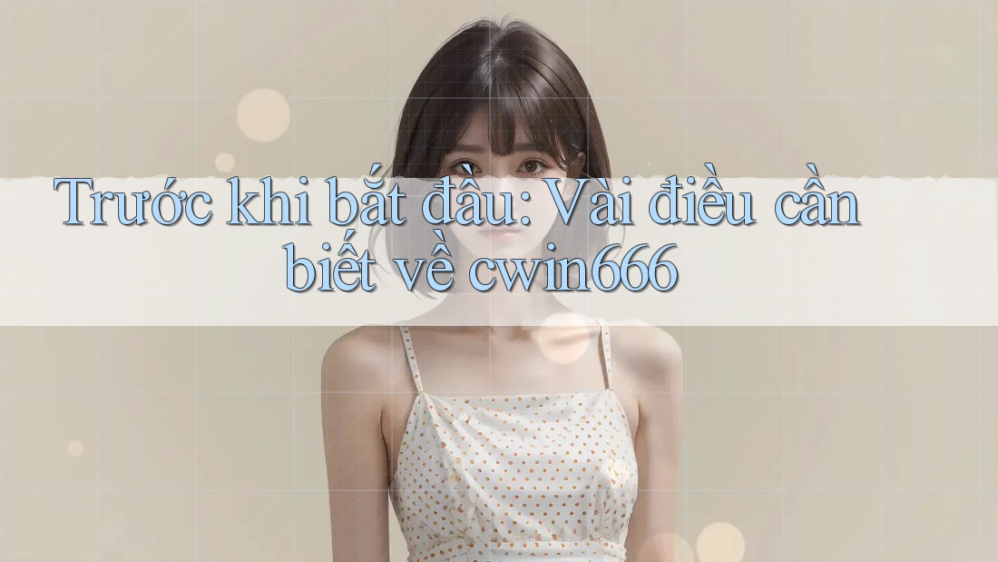 Trước khi bắt đầu: Vài điều cần biết về cwin666