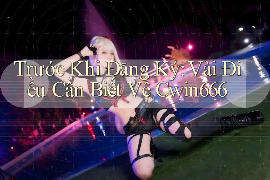 Trước Khi Đăng Ký: Vài Điều Cần Biết Về Cwin666