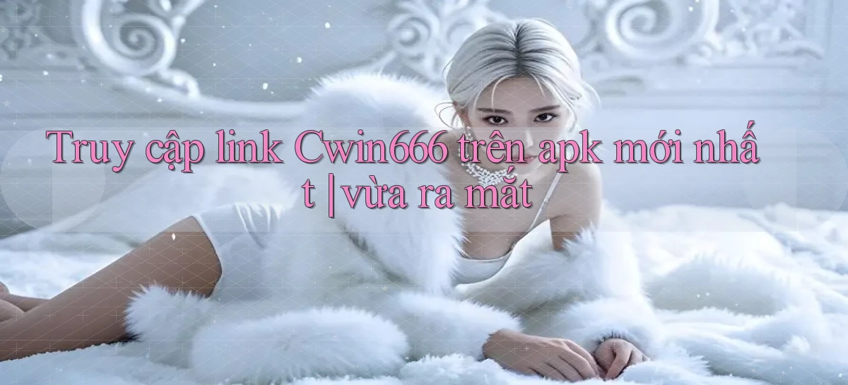 Truy cập link Cwin666 trên apk mới nhất vừa ra mắt