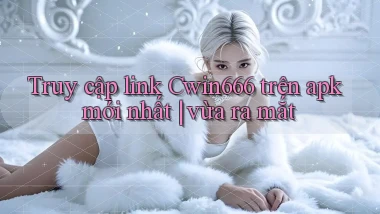 Truy cập link Cwin666 trên apk mới nhất vừa ra mắt