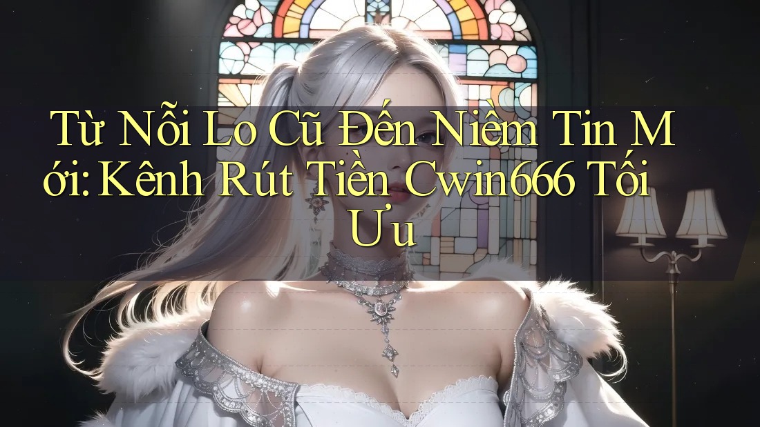 Từ Nỗi Lo Cũ Đến Niềm Tin Mới: Kênh Rút Tiền Cwin666 Tối Ưu Từ Nỗi Lo Cũ Đến Niềm Tin Mới: Kênh Rút Tiền Cwin666 Tối Ưu