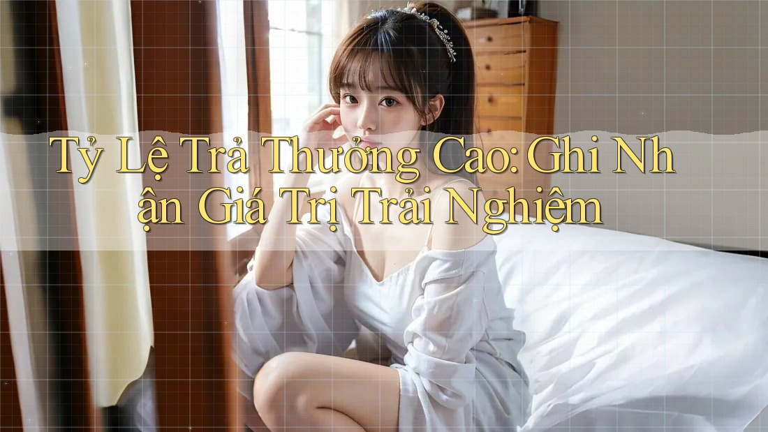 Tỷ Lệ Trả Thưởng Cao: Ghi Nhận Giá Trị Trải Nghiệm Tỷ Lệ Trả Thưởng Cao: Ghi Nhận Giá Trị Trải Nghiệm