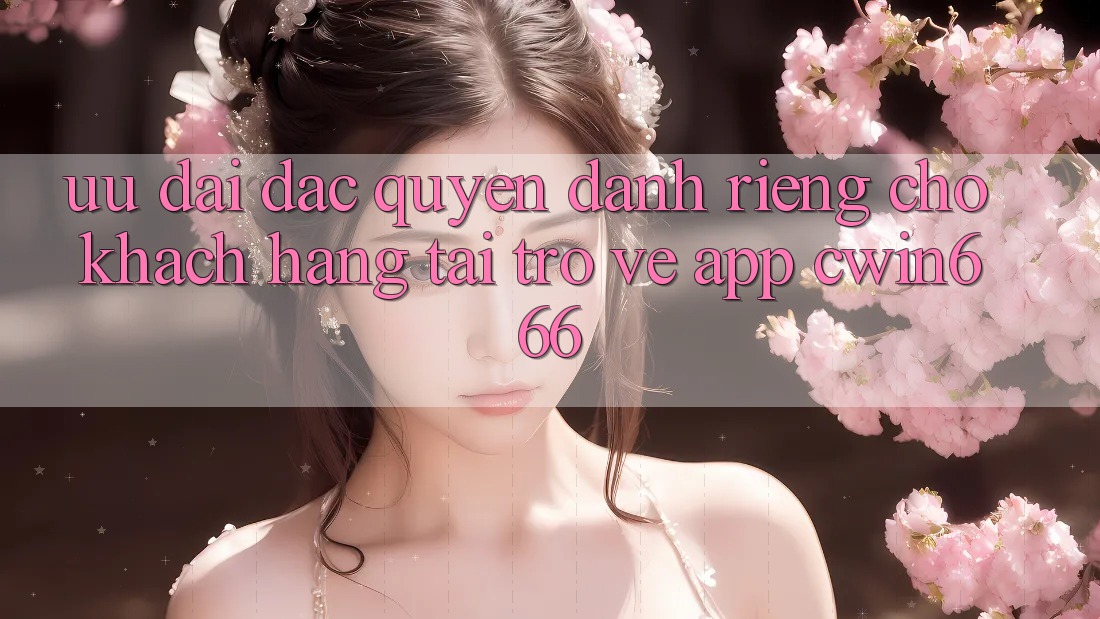 Ưu Đãi Đặc Quyền Dành Riêng Cho Khách hàng Tải trở về App Cwin666 Ưu Đãi Đặc Quyền Dành Riêng Cho Khách hàng Tải trở về App Cwin666