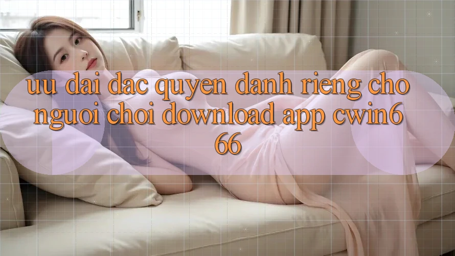 Ưu Đãi Đặc Quyền Dành Riêng Cho Người chơi Download App Cwin666