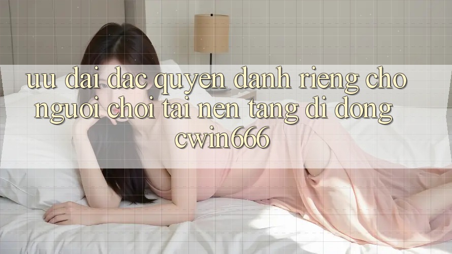 Ưu Đãi Đặc Quyền Dành Riêng Cho Người chơi Tải Nền tảng di động Cwin666