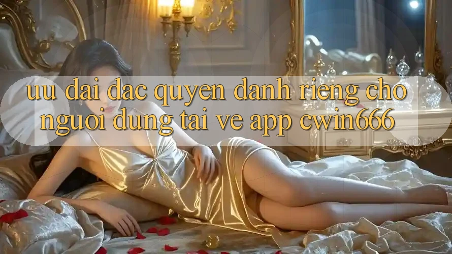 Ưu Đãi Đặc Quyền Dành Riêng Cho Người dùng Tải về App Cwin666