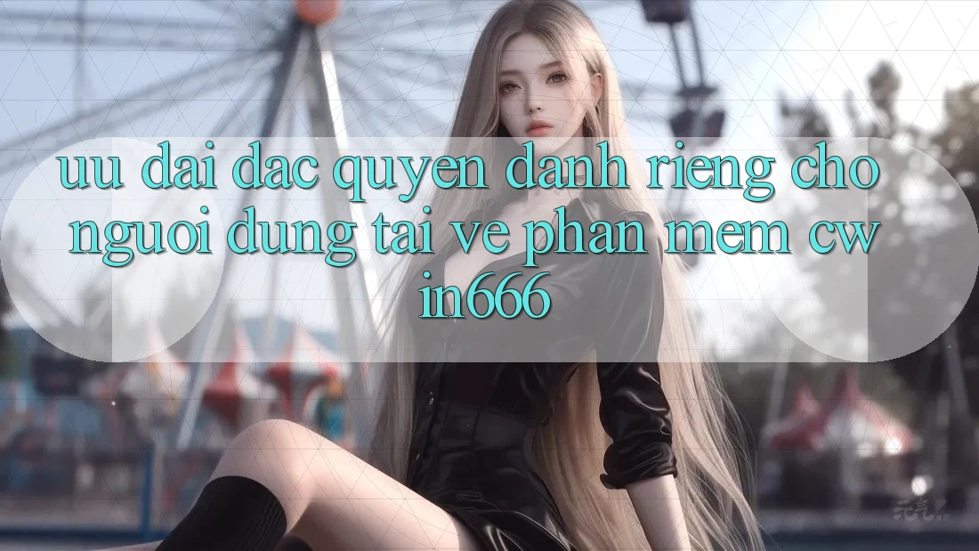 Ưu Đãi Đặc Quyền Dành Riêng Cho Người dùng Tải về Phần mềm Cwin666