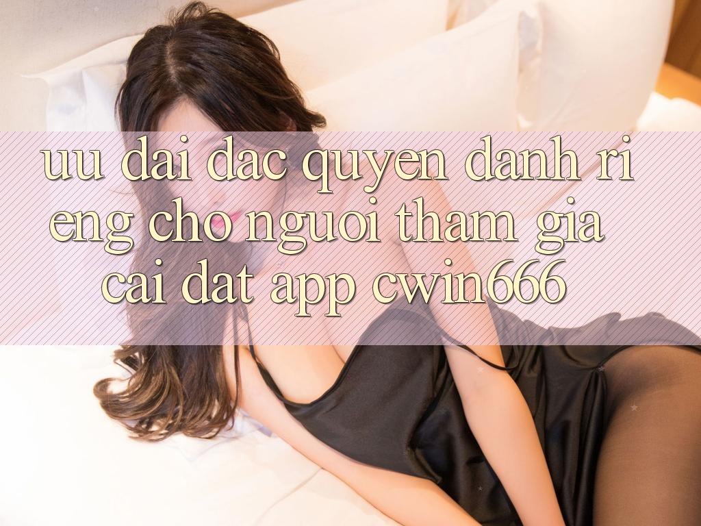 Ưu Đãi Đặc Quyền Dành Riêng Cho Người tham gia Cài đặt App Cwin666