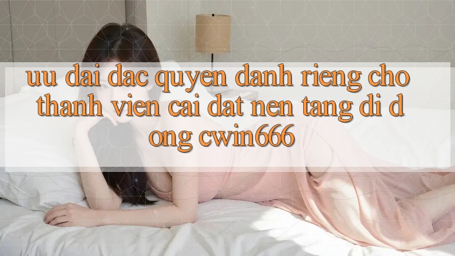 Ưu Đãi Đặc Quyền Dành Riêng Cho Thành Viên Cài đặt Nền tảng di động Cwin666 Ưu Đãi Đặc Quyền Dành Riêng Cho Thành Viên Cài đặt Nền tảng di động Cwin666