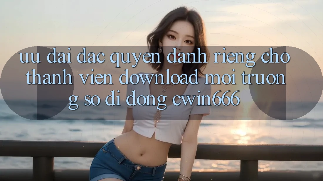 Ưu Đãi Đặc Quyền Dành Riêng Cho Thành viên Download Môi trường số di động Cwin666