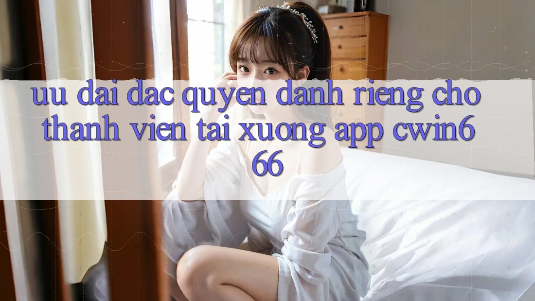 Ưu Đãi Đặc Quyền Dành Riêng Cho Thành Viên Tải xuống App Cwin666