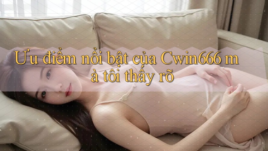 Ưu điểm nổi bật của Cwin666 mà tôi thấy rõ Ưu điểm nổi bật của Cwin666 mà tôi thấy rõ