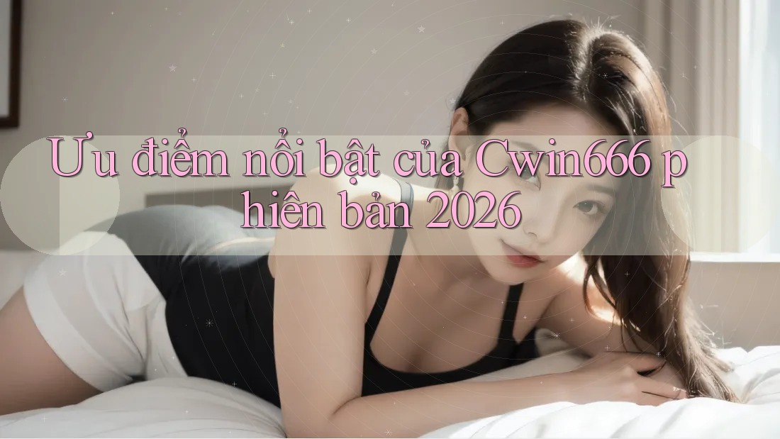 Ưu điểm nổi bật của Cwin666 phiên bản 2026 Ưu điểm nổi bật của Cwin666 phiên bản 2026