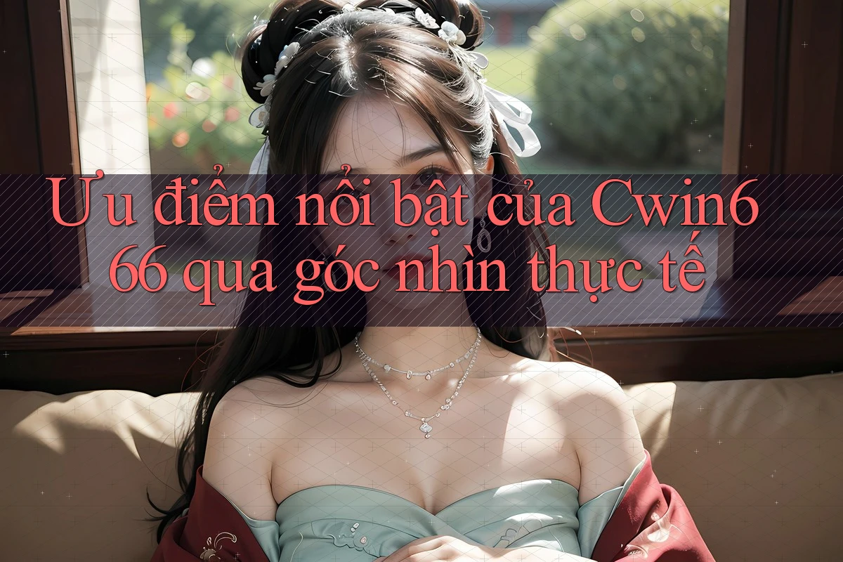 Ưu điểm nổi bật của Cwin666 qua góc nhìn thực tế