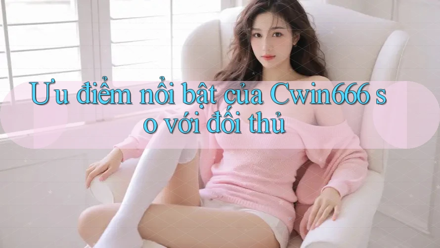 Ưu điểm nổi bật của Cwin666 so với đối thủ