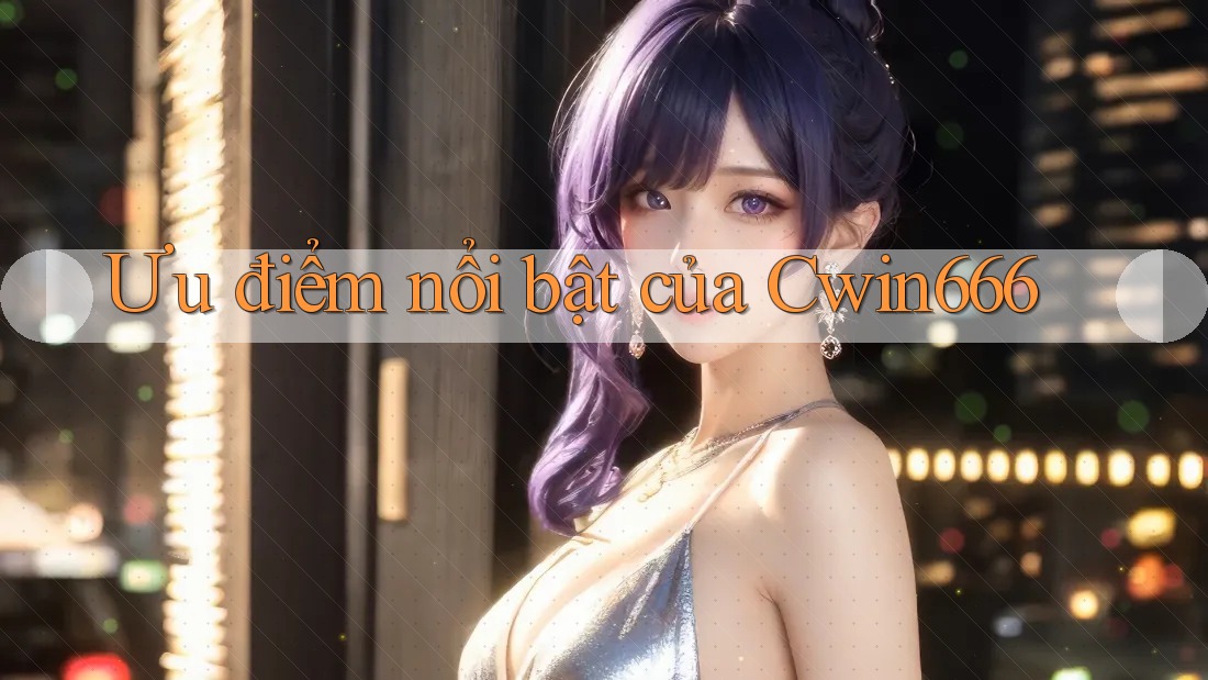Ưu điểm nổi bật của Cwin666
