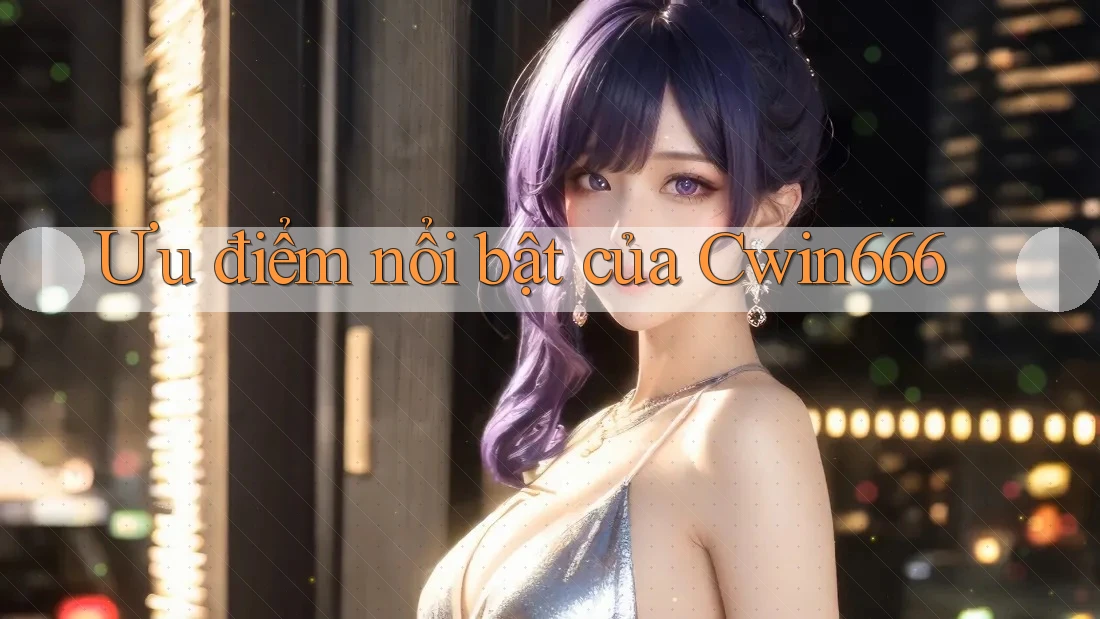 Ưu điểm nổi bật của Cwin666