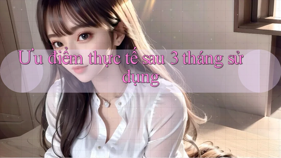 Ưu điểm thực tế sau 3 tháng sử dụng