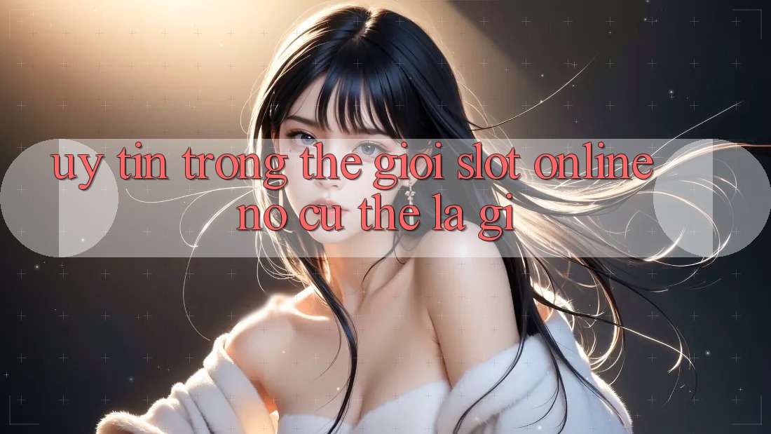“Uy Tín” Trong Thế Giới Slot Online - Nó Cụ Thể Là Gì? “Uy Tín” Trong Thế Giới Slot Online - Nó Cụ Thể Là Gì?