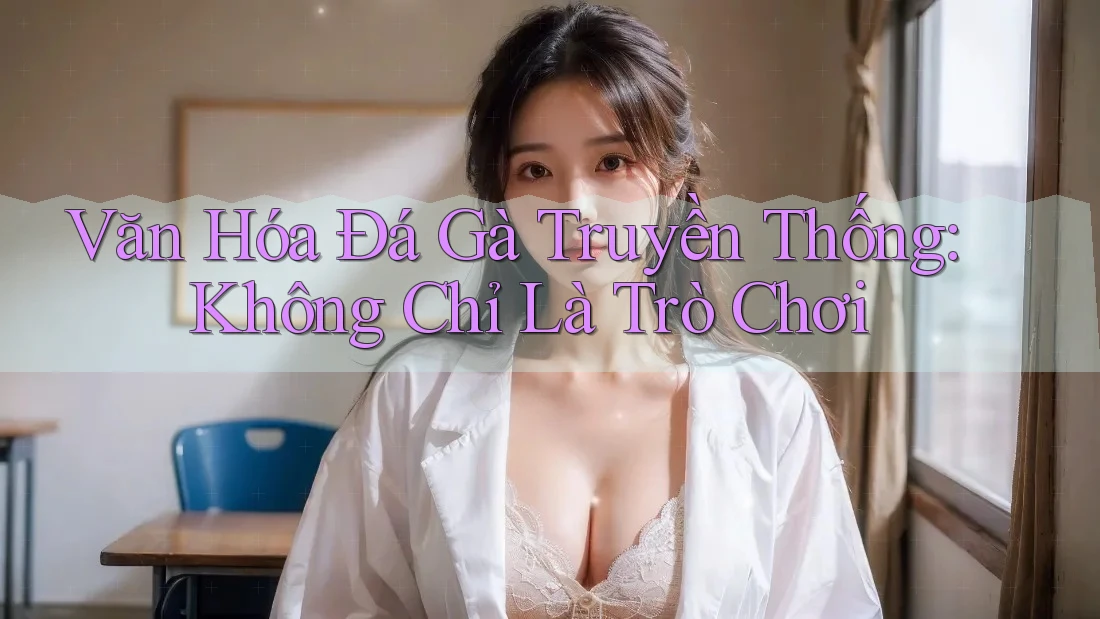 Văn Hóa Đá Gà Truyền Thống: Không Chỉ Là Trò Chơi