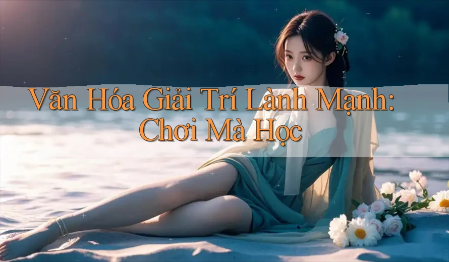 Văn Hóa Giải Trí Lành Mạnh: Chơi Mà Học