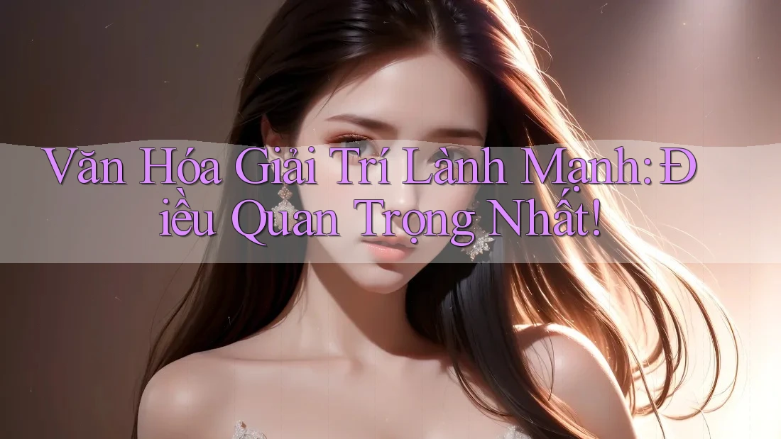 Văn Hóa Giải Trí Lành Mạnh: Điều Quan Trọng Nhất
