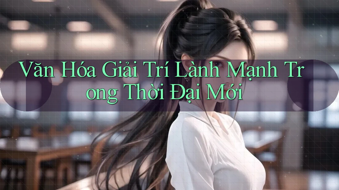Văn Hóa Giải Trí Lành Mạnh Trong Thời Đại Mới