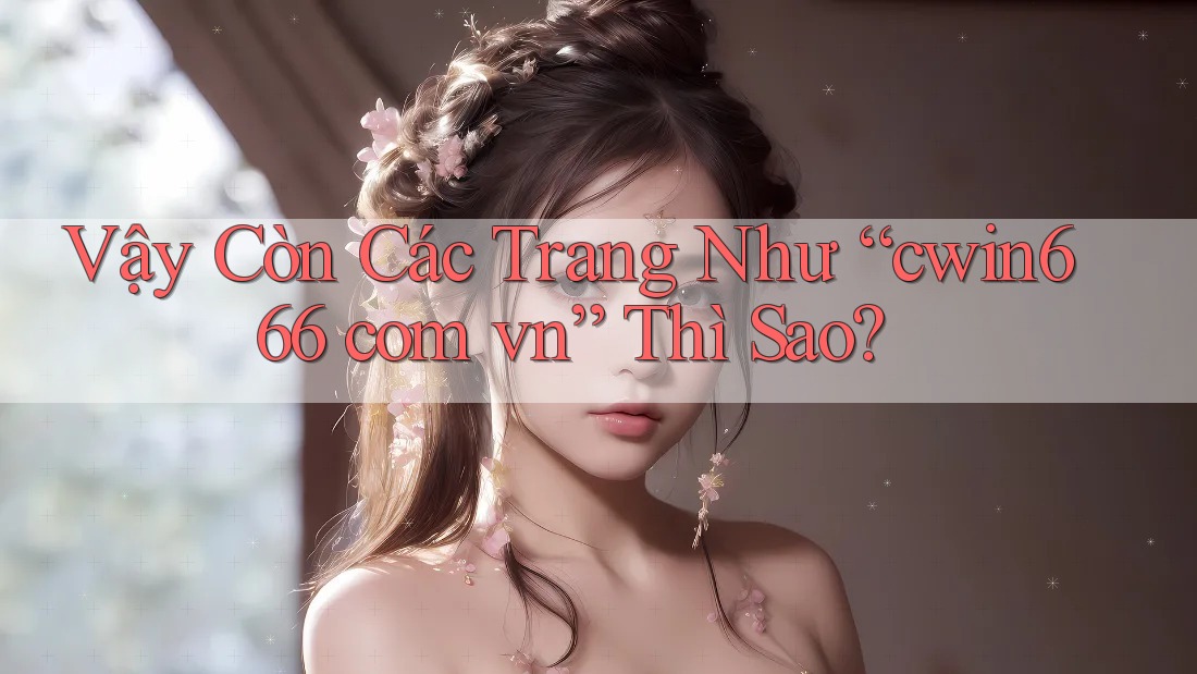 Vậy Còn Các Trang Như “cwin666 com vn” Thì Sao? Vậy Còn Các Trang Như “cwin666 com vn” Thì Sao?