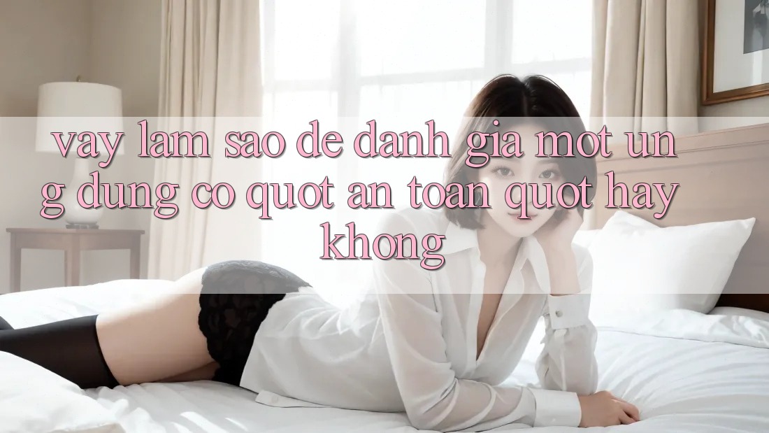 Vậy Làm Sao Để Đánh Giá Một Ứng Dụng Có " An Toàn" Hay Không?