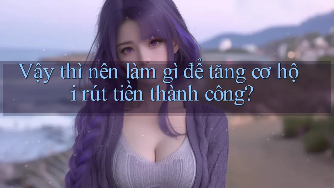 Vậy thì nên làm gì để tăng cơ hội rút tiền thành công? Vậy thì nên làm gì để tăng cơ hội rút tiền thành công?