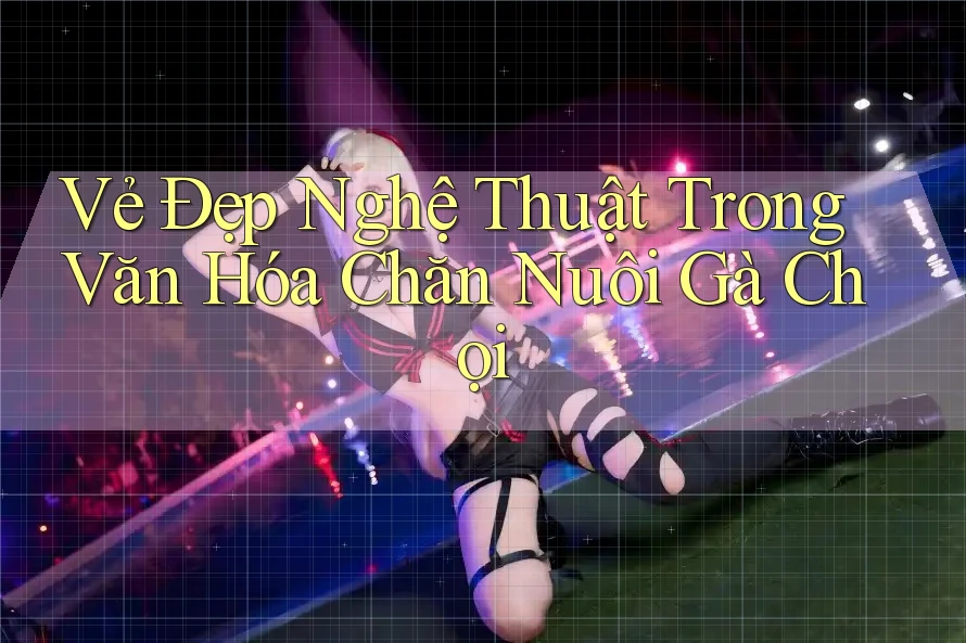 Vẻ Đẹp Nghệ Thuật Trong Văn Hóa Chăn Nuôi Gà Chọi