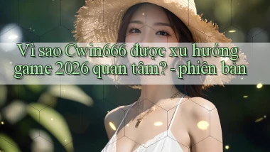 Vì sao Cwin666 được xu hướng game 2026 quan tâm   phiên bản