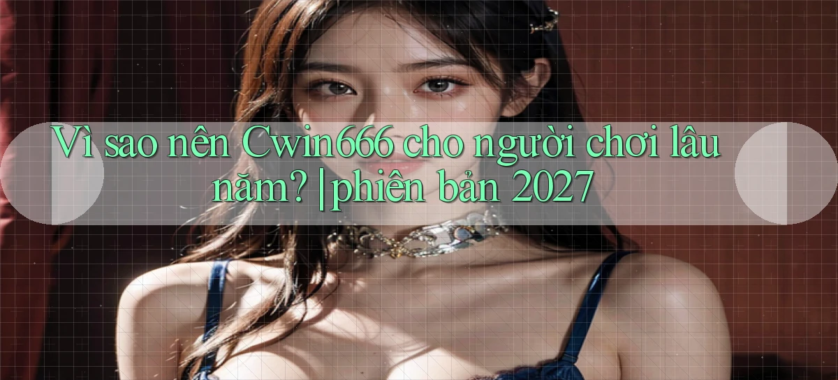 Vì sao nên Cwin666 cho người chơi lâu năm phiên bản 2027