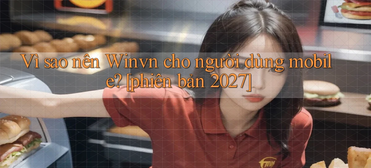 Vì sao nên Winvn cho người dùng mobile [phiên bản 2027]