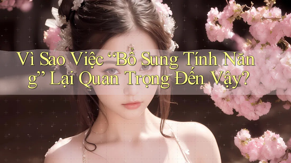 Vì Sao Việc “Bổ Sung Tính Năng” Lại Quan Trọng Đến Vậy? Vì Sao Việc “Bổ Sung Tính Năng” Lại Quan Trọng Đến Vậy?