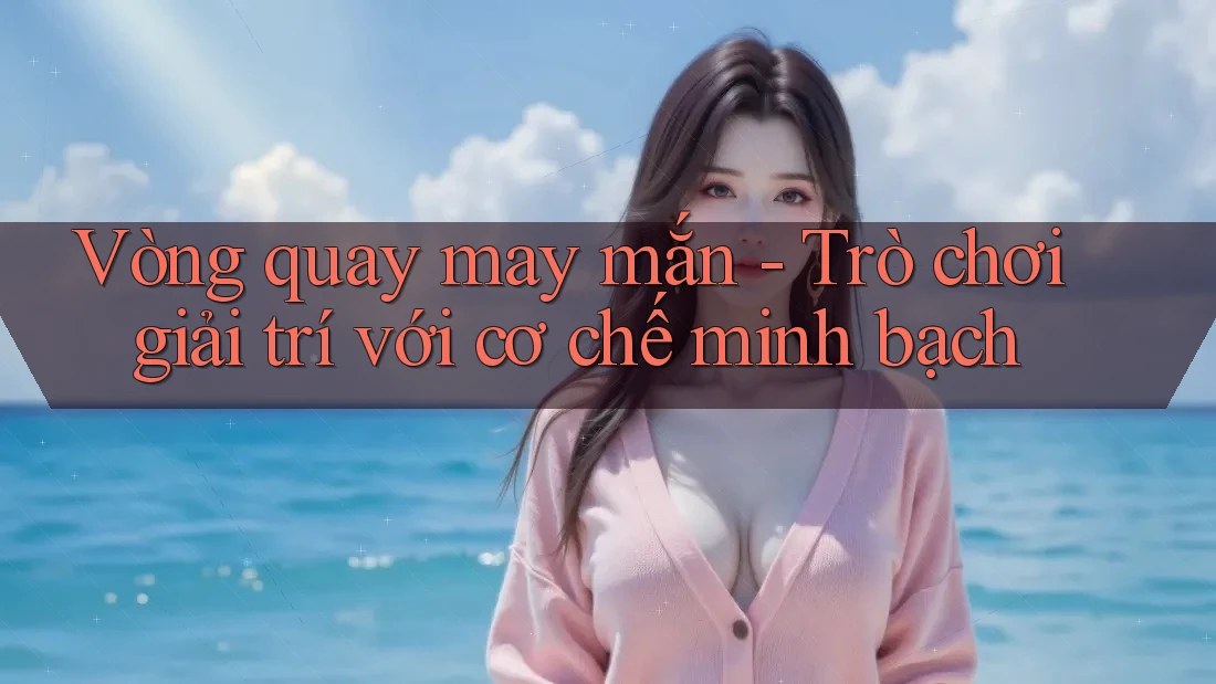Vòng quay may mắn - Trò chơi giải trí với cơ chế minh bạch