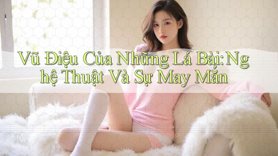 Vũ Điệu Của Những Lá Bài: Nghệ Thuật Và Sự May Mắn
