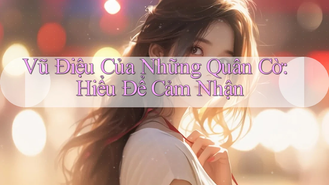 Vũ Điệu Của Những Quân Cờ: Hiểu Để Cảm Nhận