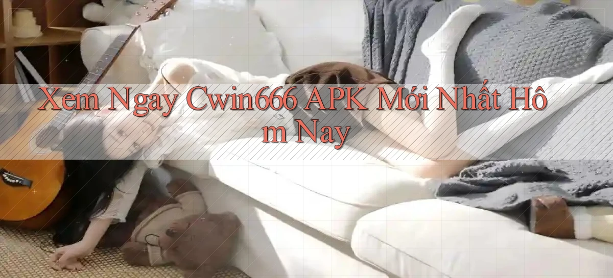 xem ngay cwin666 apk mới nhất hôm nay