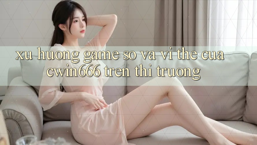 Xu Hướng “Game Số” Và Vị Thế Của Cwin666 Trên Thị Trường