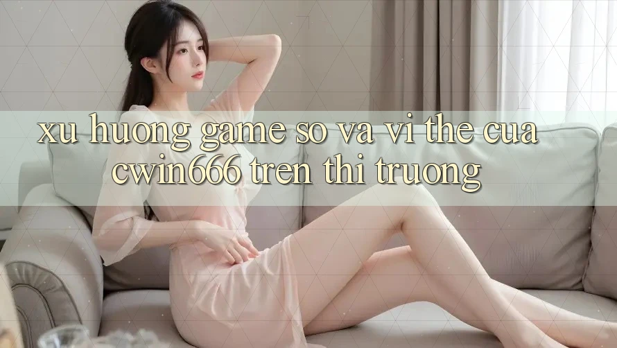 Xu Hướng “Game Số” Và Vị Thế Của Cwin666 Trên Thị Trường