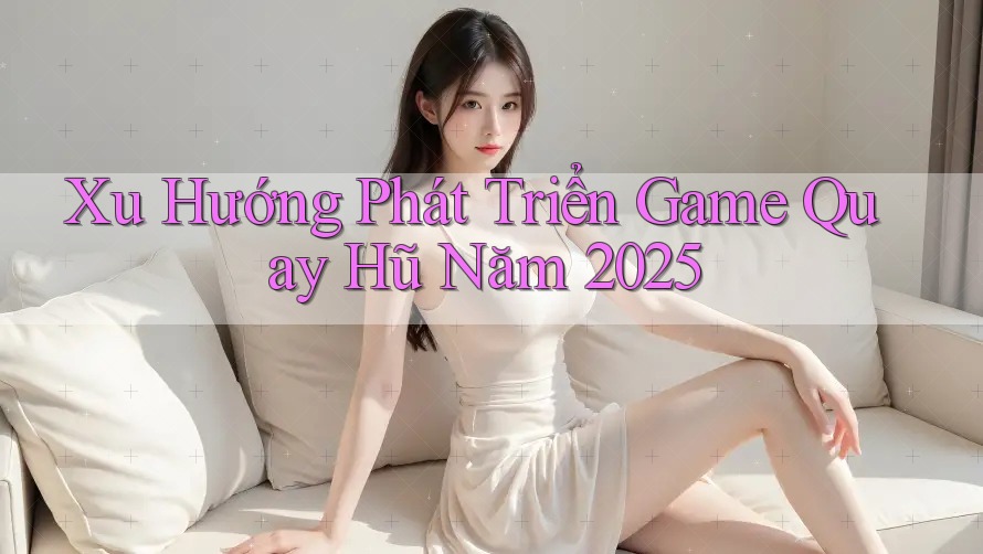Xu Hướng Phát Triển Game Quay Hũ Năm 2025