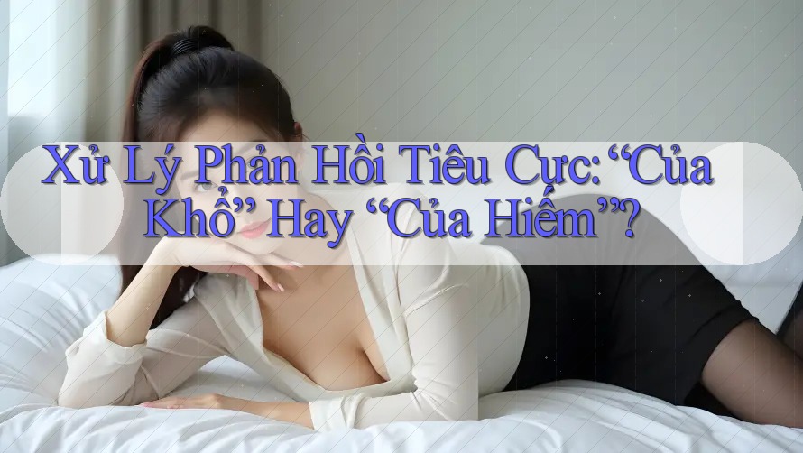 Xử Lý Phản Hồi Tiêu Cực: “Của Khổ” Hay “Của Hiếm”?