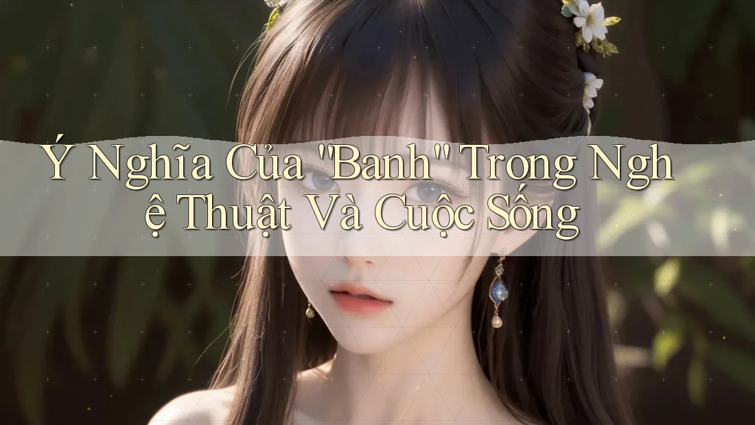 Ý Nghĩa Của “Banh” Trong Nghệ Thuật Và Cuộc Sống Ý Nghĩa Của “Banh” Trong Nghệ Thuật Và Cuộc Sống