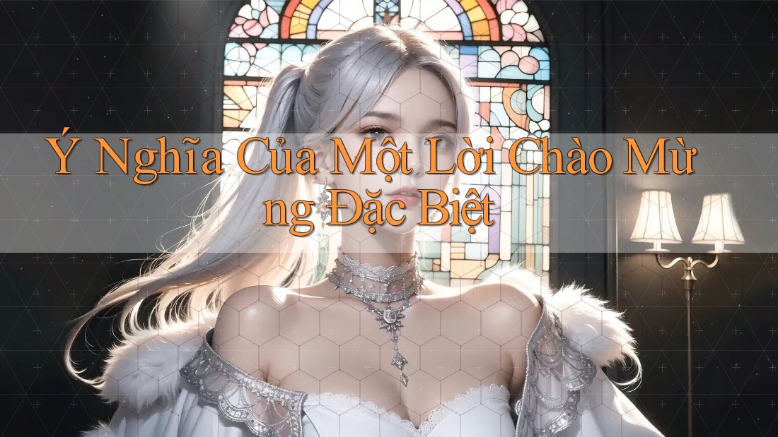 Ý Nghĩa Của Một Lời Chào Mừng Đặc Biệt Ý Nghĩa Của Một Lời Chào Mừng Đặc Biệt