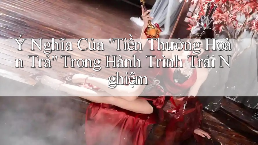 Ý Nghĩa Của “Tiền Thưởng Hoàn Trả” Trong Hành Trình Trải Nghiệm Ý Nghĩa Của “Tiền Thưởng Hoàn Trả” Trong Hành Trình Trải Nghiệm