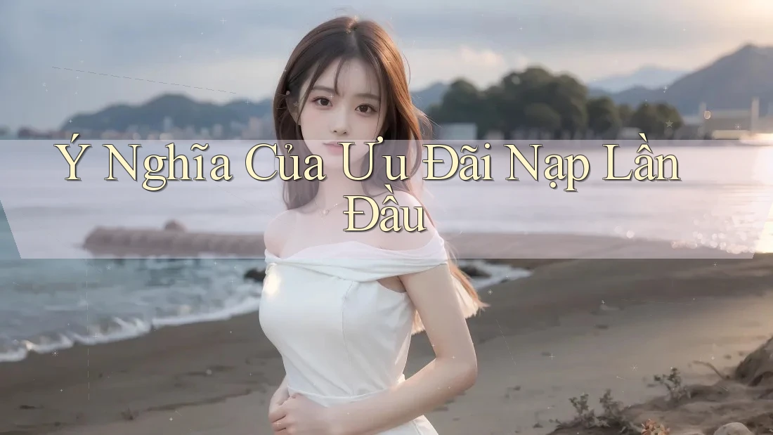 Ý Nghĩa Của Ưu Đãi Nạp Lần Đầu Ý Nghĩa Của Ưu Đãi Nạp Lần Đầu