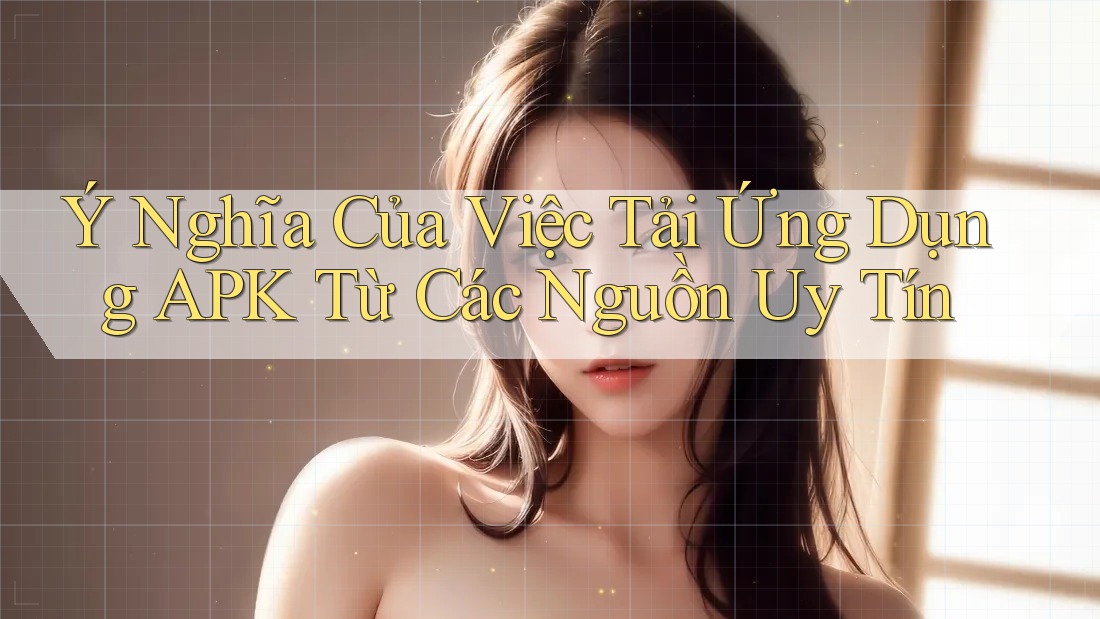 Ý Nghĩa Của Việc Tải Ứng Dụng APK Từ Các Nguồn Uy Tín Ý Nghĩa Của Việc Tải Ứng Dụng APK Từ Các Nguồn Uy Tín