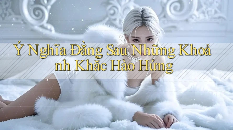 Ý Nghĩa Đằng Sau Những Khoảnh Khắc Hào Hứng